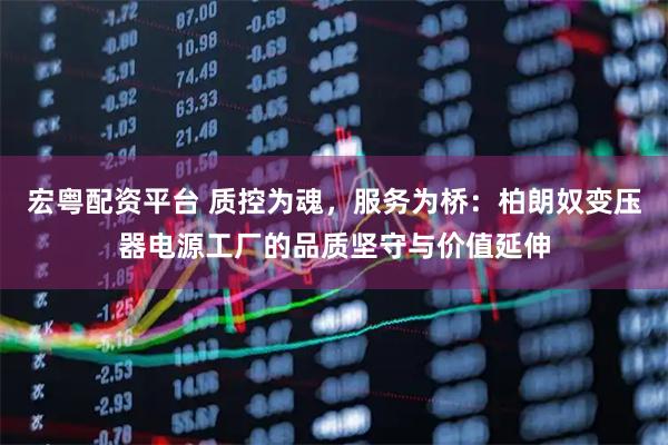 宏粤配资平台 质控为魂，服务为桥：柏朗奴变压器电源工厂的品质坚守与价值延伸
