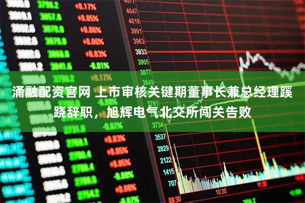 涌融配资官网 上市审核关键期董事长兼总经理蹊跷辞职，旭辉电气北交所闯关告败