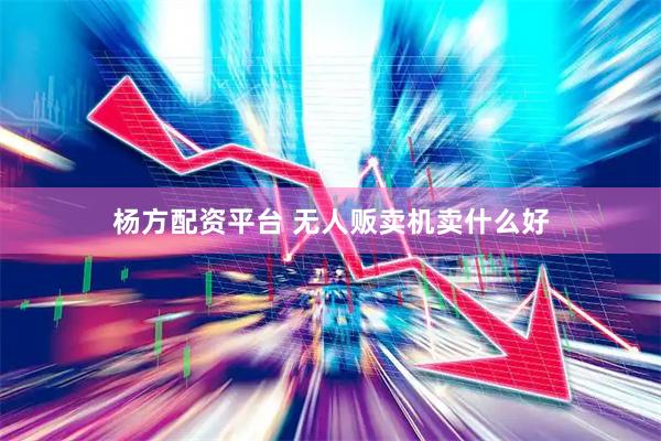 杨方配资平台 无人贩卖机卖什么好