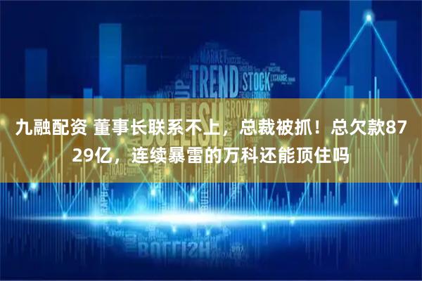 九融配资 董事长联系不上，总裁被抓！总欠款8729亿，连续暴雷的万科还能顶住吗