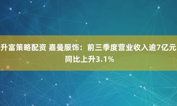 升富策略配资 嘉曼服饰：前三季度营业收入逾7亿元 同比上升3.1%