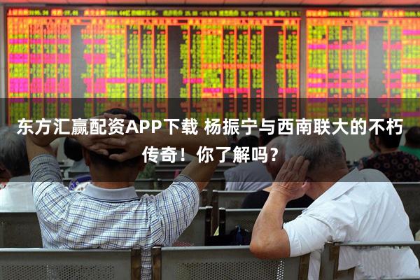 东方汇赢配资APP下载 杨振宁与西南联大的不朽传奇！你了解吗？