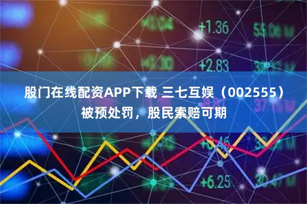 股门在线配资APP下载 三七互娱（002555）被预处罚，股民索赔可期