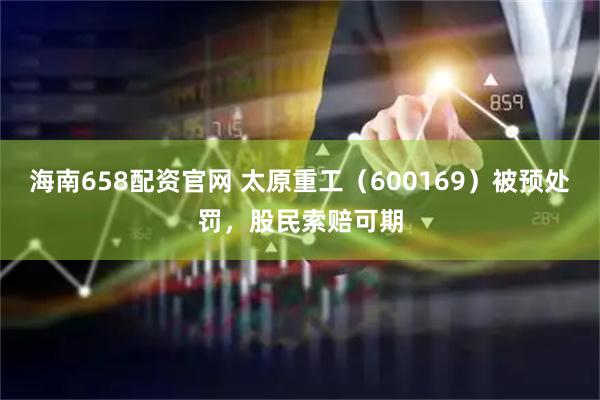 海南658配资官网 太原重工（600169）被预处罚，股民索赔可期