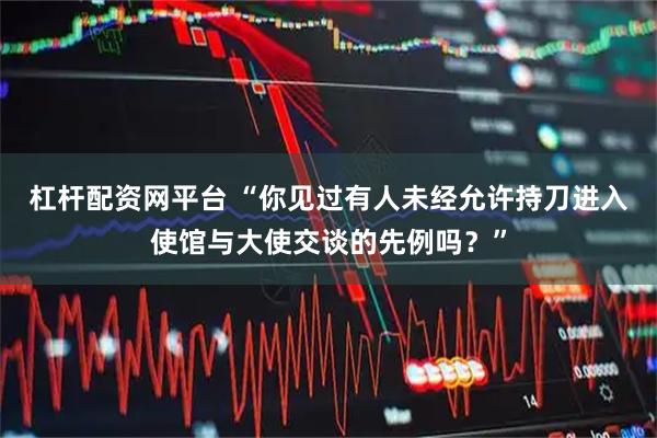 杠杆配资网平台 “你见过有人未经允许持刀进入使馆与大使交谈的先例吗？”