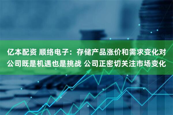 亿本配资 顺络电子：存储产品涨价和需求变化对公司既是机遇也是挑战 公司正密切关注市场变化