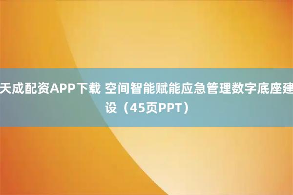 天成配资APP下载 空间智能赋能应急管理数字底座建设（45页PPT）