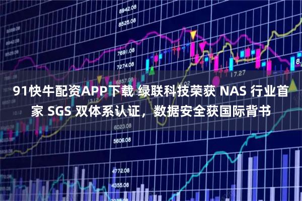 91快牛配资APP下载 绿联科技荣获 NAS 行业首家 SGS 双体系认证，数据安全获国际背书
