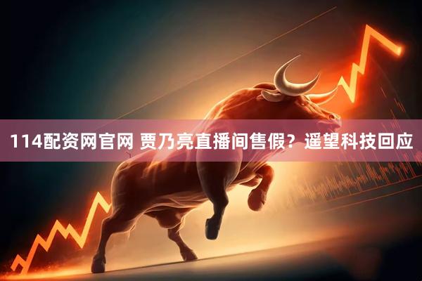 114配资网官网 贾乃亮直播间售假？遥望科技回应