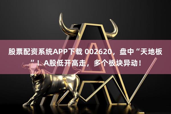 股票配资系统APP下载 002620，盘中“天地板”！A股低开高走，多个板块异动！