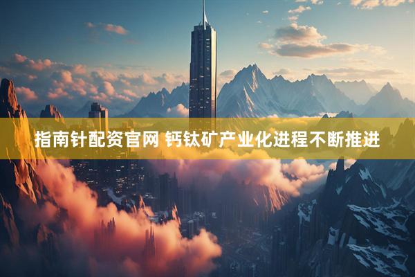 指南针配资官网 钙钛矿产业化进程不断推进