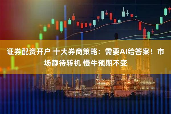 证券配资开户 十大券商策略：需要AI给答案！市场静待转机 慢牛预期不变