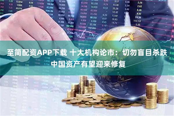 至简配资APP下载 十大机构论市：切勿盲目杀跌 中国资产有望迎来修复