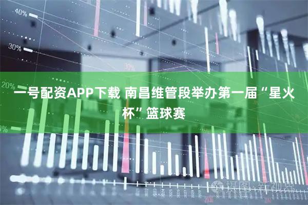 一号配资APP下载 南昌维管段举办第一届“星火杯”篮球赛