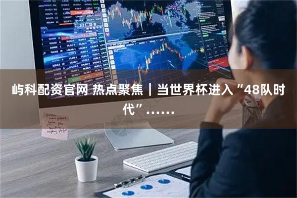 屿科配资官网 热点聚焦｜当世界杯进入“48队时代”……