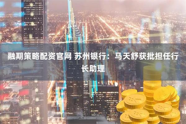 融期策略配资官网 苏州银行：马天舒获批担任行长助理