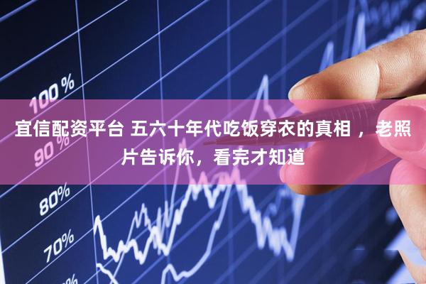 宜信配资平台 五六十年代吃饭穿衣的真相 ，老照片告诉你，看完才知道