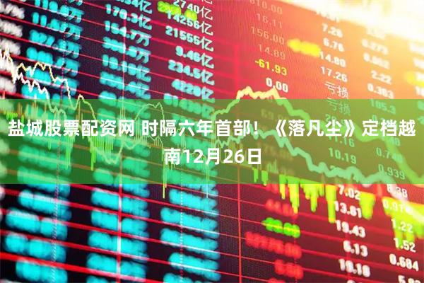 盐城股票配资网 时隔六年首部！《落凡尘》定档越南12月26日