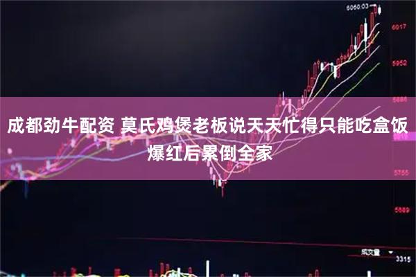 成都劲牛配资 莫氏鸡煲老板说天天忙得只能吃盒饭 爆红后累倒全家