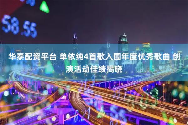 华泰配资平台 单依纯4首歌入围年度优秀歌曲 创演活动佳绩揭晓