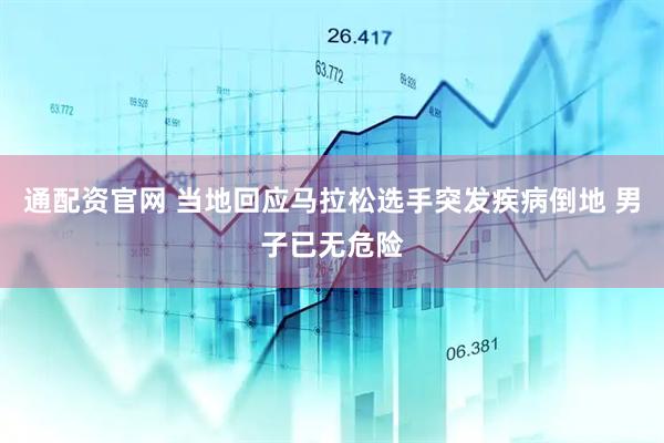 通配资官网 当地回应马拉松选手突发疾病倒地 男子已无危险