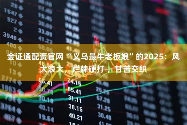 金证通配资官网 “义乌最牛老板娘”的2025：风大浪大，烂牌硬打 ，甘苦交织
