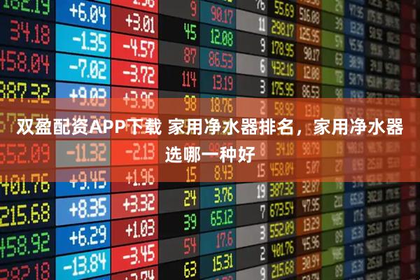 双盈配资APP下载 家用净水器排名，家用净水器选哪一种好