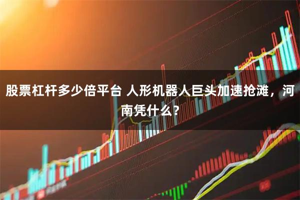 股票杠杆多少倍平台 人形机器人巨头加速抢滩，河南凭什么？