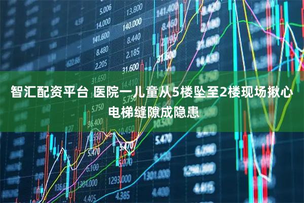智汇配资平台 医院一儿童从5楼坠至2楼现场揪心 电梯缝隙成隐患