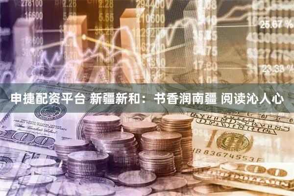 申捷配资平台 新疆新和：书香润南疆 阅读沁人心