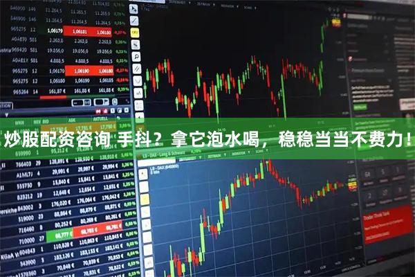炒股配资咨询 手抖？拿它泡水喝，稳稳当当不费力！