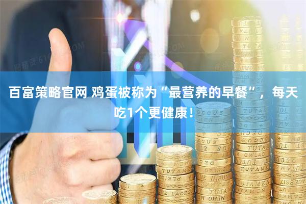 百富策略官网 鸡蛋被称为“最营养的早餐”，每天吃1个更健康！