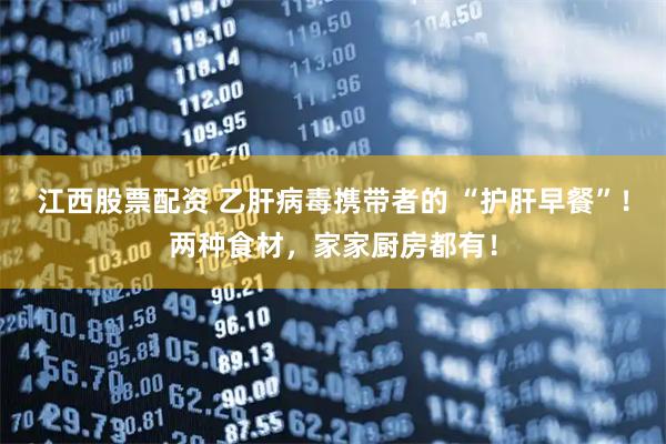 江西股票配资 乙肝病毒携带者的 “护肝早餐”！两种食材，家家厨房都有！