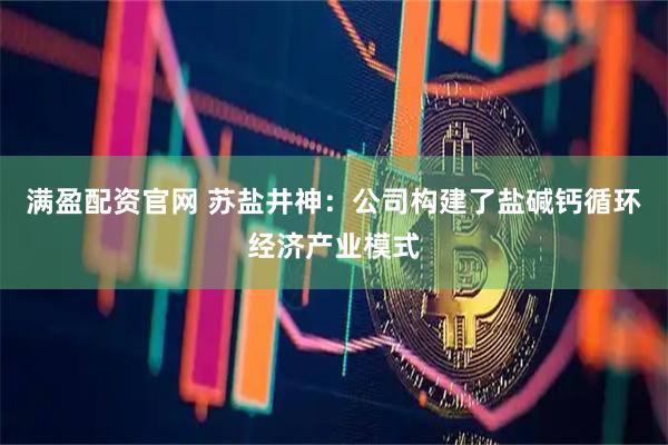 满盈配资官网 苏盐井神：公司构建了盐碱钙循环经济产业模式