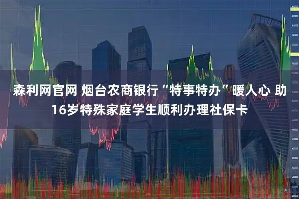 森利网官网 烟台农商银行“特事特办”暖人心 助16岁特殊家庭学生顺利办理社保卡