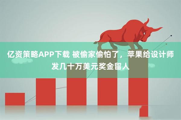 亿资策略APP下载 被偷家偷怕了，苹果给设计师发几十万美元奖金留人
