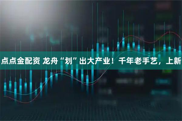 点点金配资 龙舟“划”出大产业！千年老手艺，上新