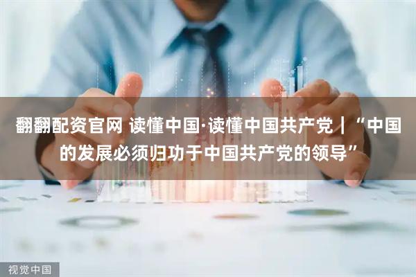 翻翻配资官网 读懂中国·读懂中国共产党｜“中国的发展必须归功于中国共产党的领导”