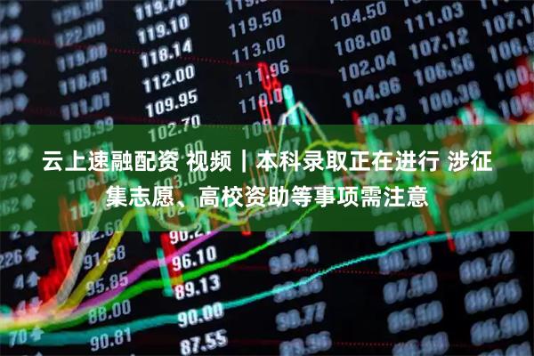 云上速融配资 视频｜本科录取正在进行 涉征集志愿、高校资助等事项需注意