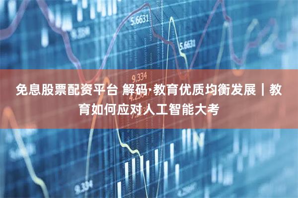 免息股票配资平台 解码·教育优质均衡发展｜教育如何应对人工智能大考