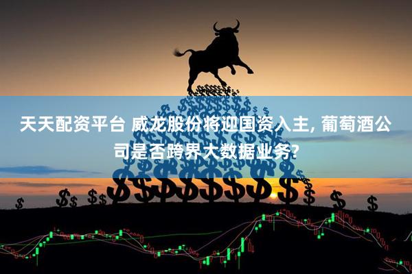 天天配资平台 威龙股份将迎国资入主, 葡萄酒公司是否跨界大数据业务?
