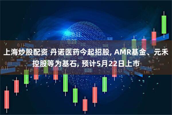 上海炒股配资 丹诺医药今起招股, AMR基金、元禾控股等为基石, 预计5月22日上市