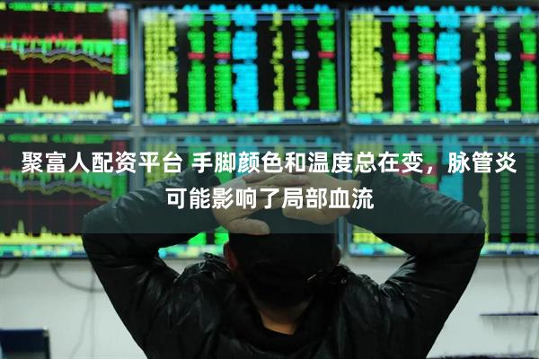 聚富人配资平台 手脚颜色和温度总在变，脉管炎可能影响了局部血流